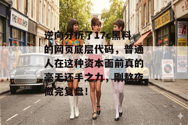 逆向分析了17c黑料的网页底层代码，普通人在这种资本面前真的毫无还手之力，刚熬夜做完复盘！