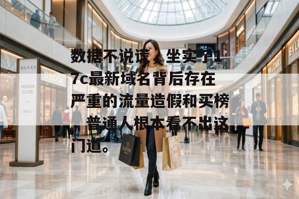 数据不说谎，坐实了17c最新域名背后存在严重的流量造假和买榜，普通人根本看不出这门道。
