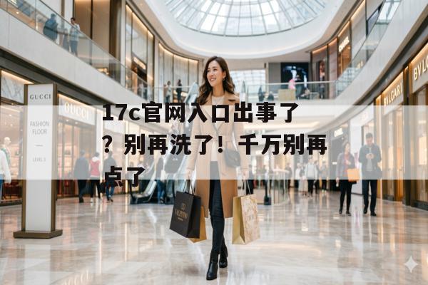 17c官网入口出事了？别再洗了！千万别再点了