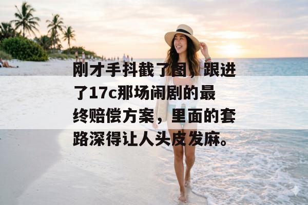刚才手抖截了图，跟进了17c那场闹剧的最终赔偿方案，里面的套路深得让人头皮发麻。