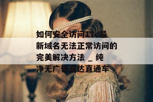 如何安全访问17c最新域名无法正常访问的完美解决方法 _ 纯净无广告直达直通车