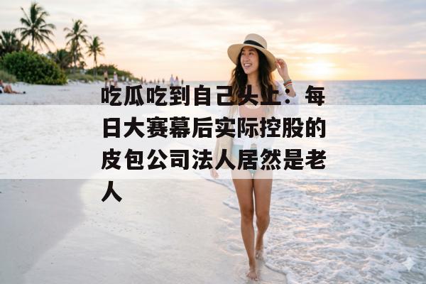 吃瓜吃到自己头上：每日大赛幕后实际控股的皮包公司法人居然是老人