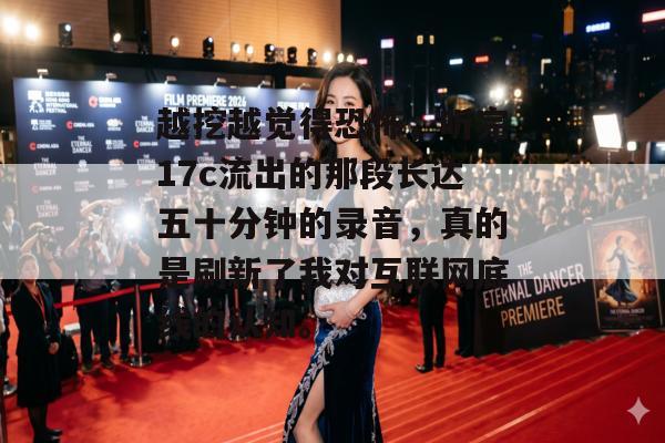 越挖越觉得恐怖，听完17c流出的那段长达五十分钟的录音，真的是刷新了我对互联网底线的认知。
